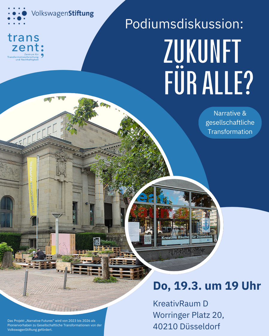 Podiumsdiskussion: Zukunft für alle? Narrative und gesellschaftliche Transformation  Do, 19.3. um 19 Uhr  KreativRaum D  Worringer Platz 20,  40210 Düsseldorf  Oben links in der Ecke sind das Logo der VolkswagenStiftung und des transzent zu sehen.  Links mittig sind in einem Kreis ein klassizistischesGebäude mit Baum und temporären Sitzgelegenheiten aus Paletten zu sehen. In einem kleineren Kreis davor ist die Glasfront des KreativRaum D zu sehen.  Das Projekt „Narrative Futures" wird von 2023 bis 2026 als Pioniervorhaben zu Gesellschaftliche Transformationen von der VolkswagenStiftung gefördert.  Der Hintergrund besteht aus verschiedenen unförmigen blauen Kreisen. 